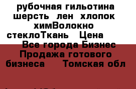 рубочная гильотина шерсть, лен, хлопок, химВолокно, стеклоТкань › Цена ­ 1 000 - Все города Бизнес » Продажа готового бизнеса   . Томская обл.